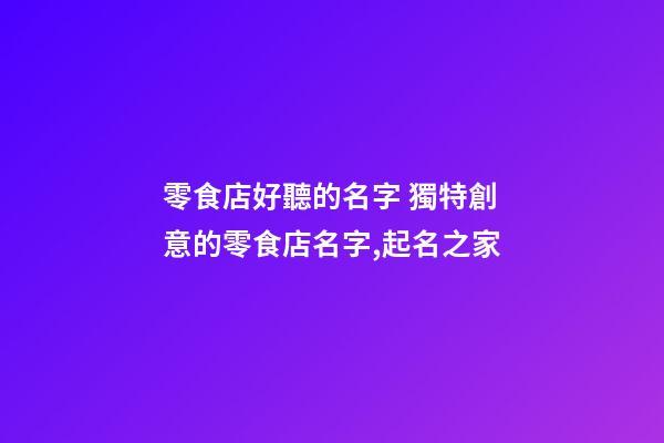 零食店好聽的名字 獨特創意的零食店名字,起名之家